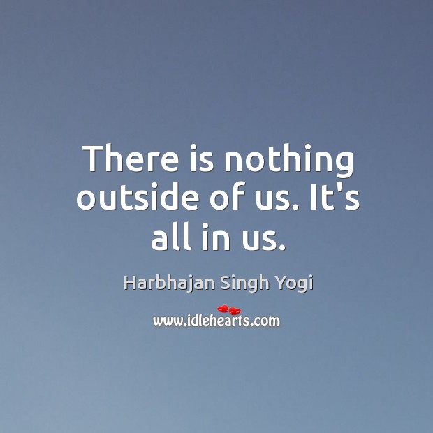 There is nothing outside of us. It’s all in us. Image