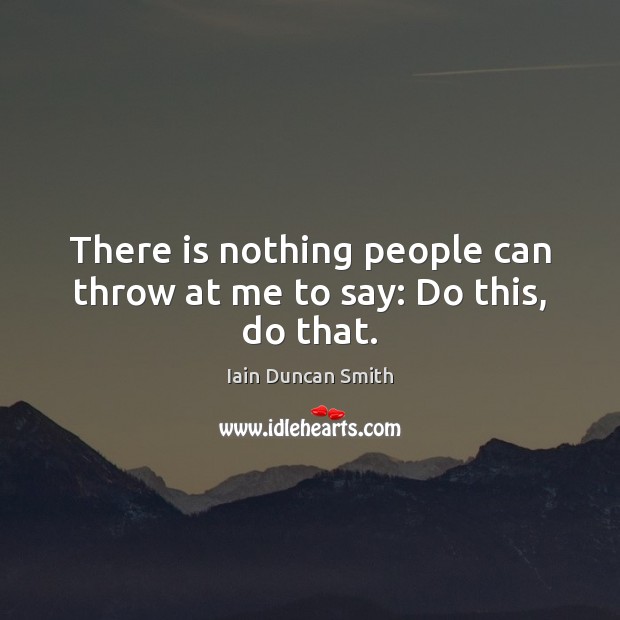 There is nothing people can throw at me to say: Do this, do that. Iain Duncan Smith Picture Quote