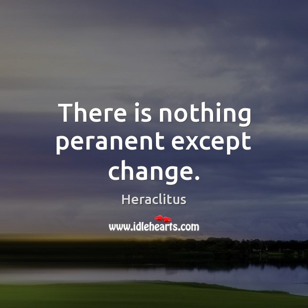 There is nothing peranent except change. Heraclitus Picture Quote