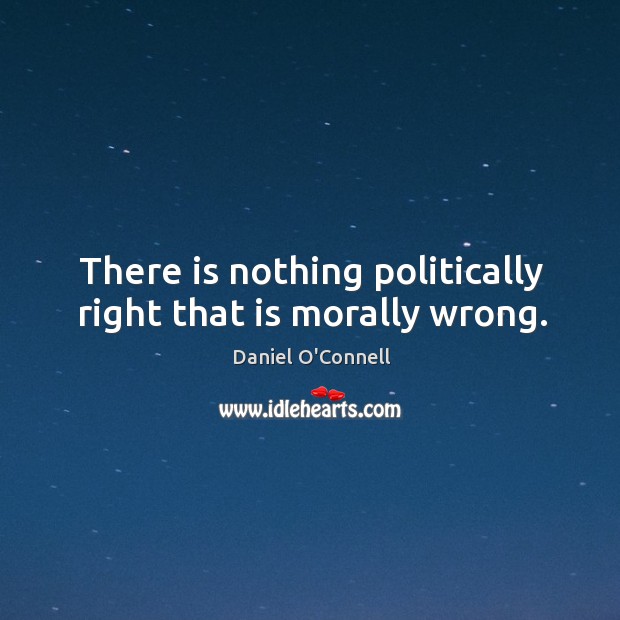 There is nothing politically right that is morally wrong. Daniel O’Connell Picture Quote