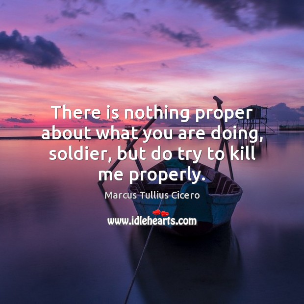 There is nothing proper about what you are doing, soldier, but do try to kill me properly. Image