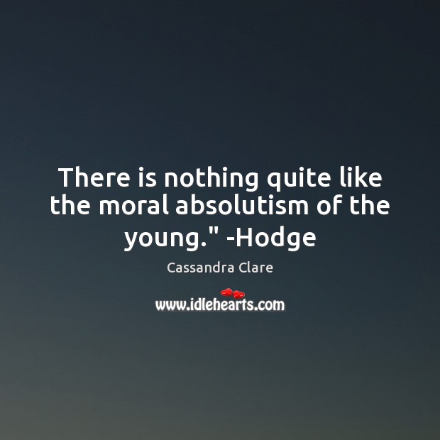 There is nothing quite like the moral absolutism of the young.” -Hodge Image
