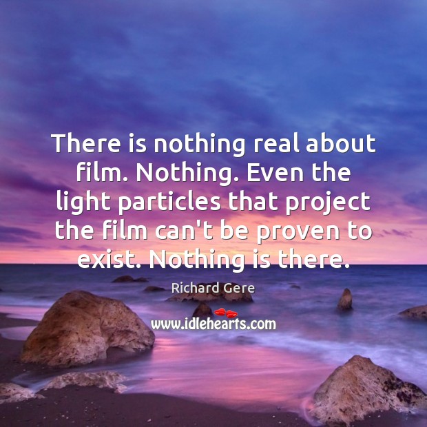 There is nothing real about film. Nothing. Even the light particles that Richard Gere Picture Quote