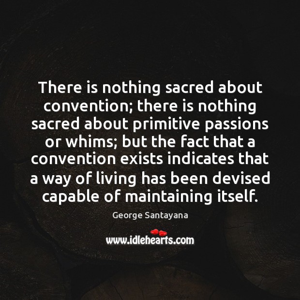 There is nothing sacred about convention; there is nothing sacred about primitive George Santayana Picture Quote