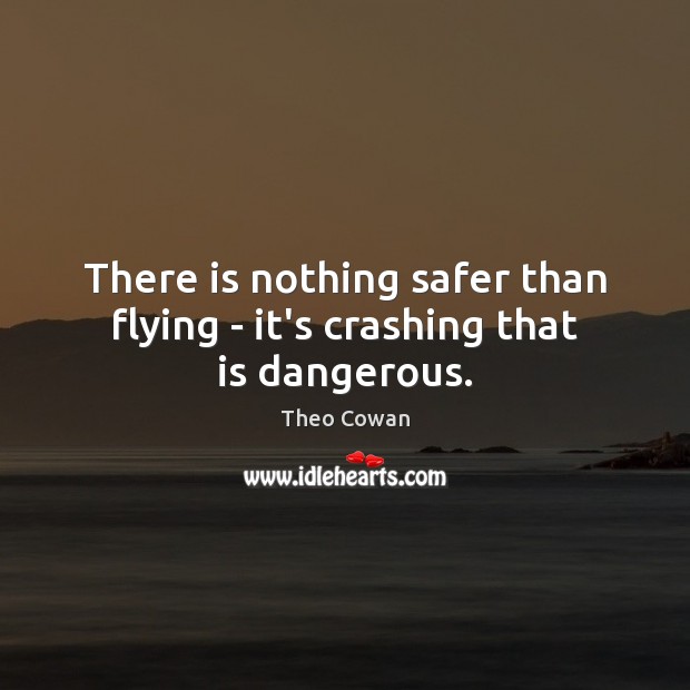 There is nothing safer than flying – it’s crashing that is dangerous. Image