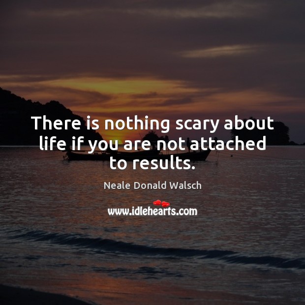 There is nothing scary about life if you are not attached to results. Neale Donald Walsch Picture Quote