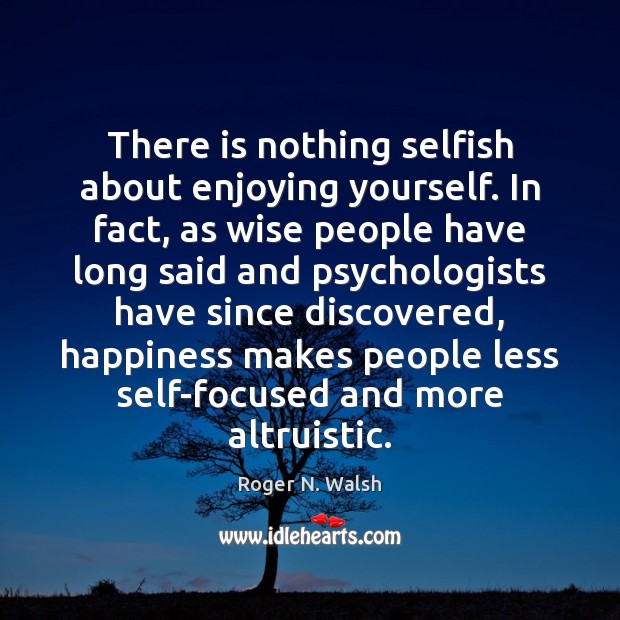 There is nothing selfish about enjoying yourself. In fact, as wise people Image