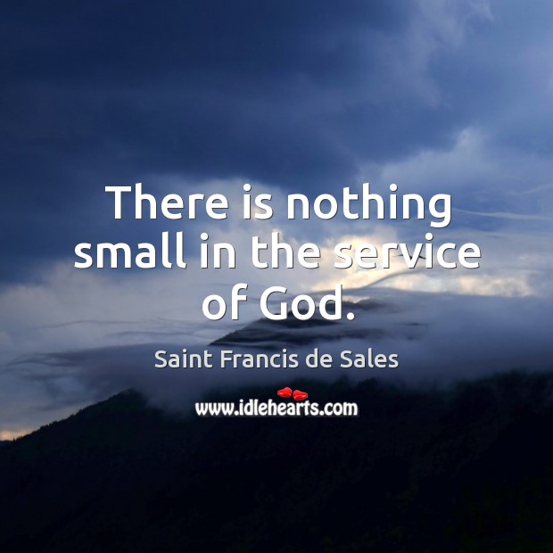 There is nothing small in the service of God. Saint Francis de Sales Picture Quote