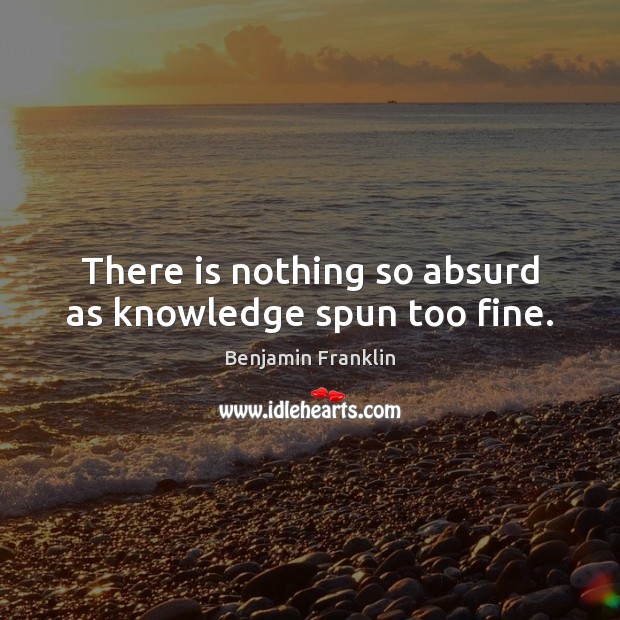 There is nothing so absurd as knowledge spun too fine. Image