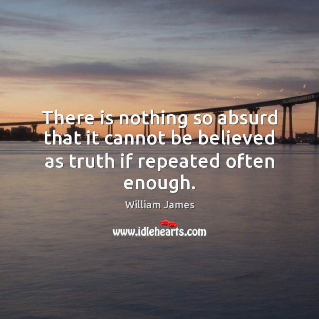 There is nothing so absurd that it cannot be believed as truth if repeated often enough. William James Picture Quote