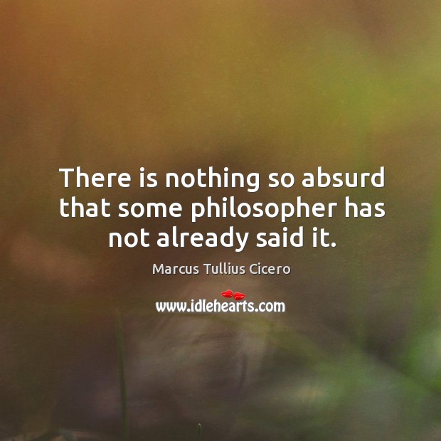 There is nothing so absurd that some philosopher has not already said it. Marcus Tullius Cicero Picture Quote