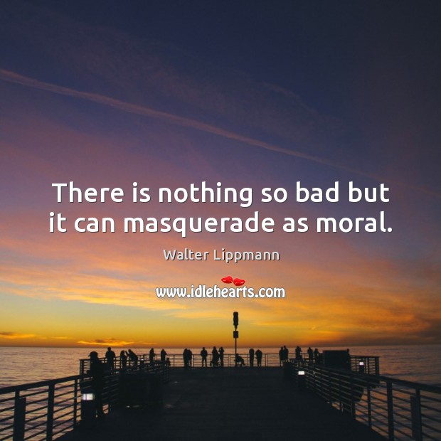 There is nothing so bad but it can masquerade as moral. Walter Lippmann Picture Quote