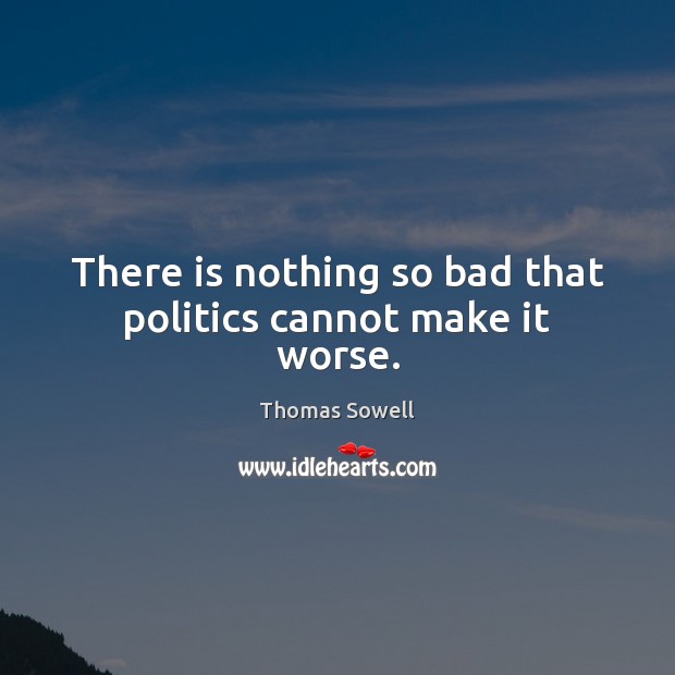 There is nothing so bad that politics cannot make it worse. Image