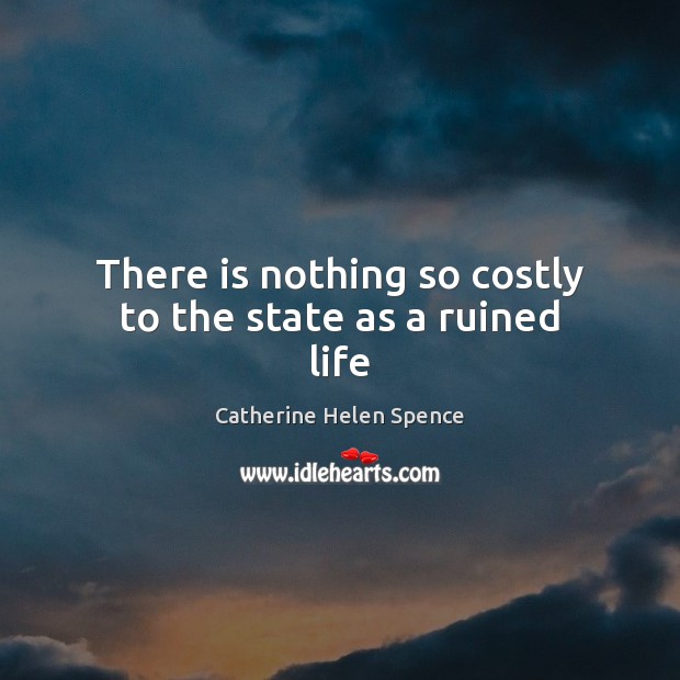 There is nothing so costly to the state as a ruined life Catherine Helen Spence Picture Quote