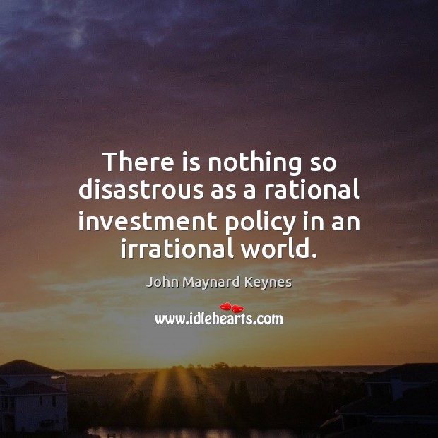 There is nothing so disastrous as a rational investment policy in an irrational world. Investment Quotes Image