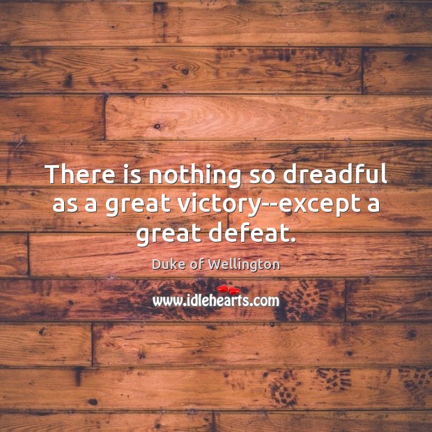 There is nothing so dreadful as a great victory–except a great defeat. Duke of Wellington Picture Quote