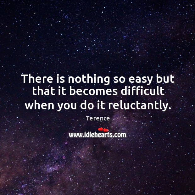 There is nothing so easy but that it becomes difficult when you do it reluctantly. Terence Picture Quote