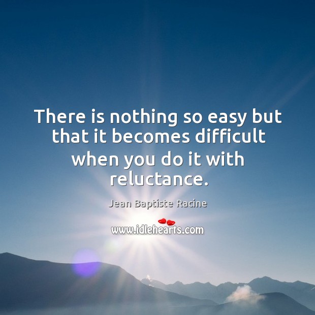 There is nothing so easy but that it becomes difficult when you do it with reluctance. Image