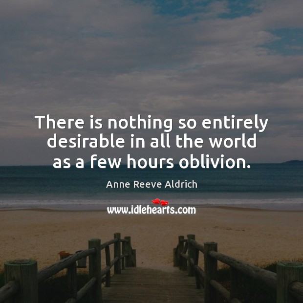 There is nothing so entirely desirable in all the world as a few hours oblivion. Anne Reeve Aldrich Picture Quote