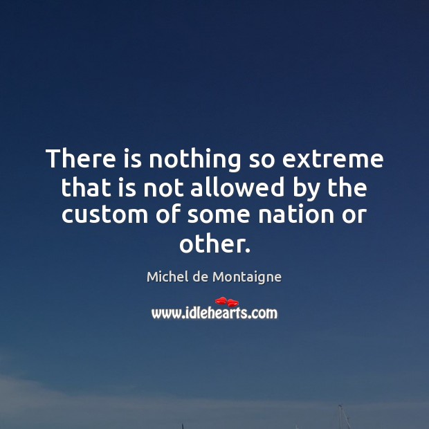 There is nothing so extreme that is not allowed by the custom of some nation or other. Michel de Montaigne Picture Quote