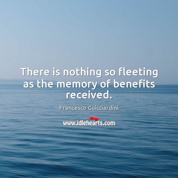 There is nothing so fleeting as the memory of benefits received. Francesco Guicciardini Picture Quote