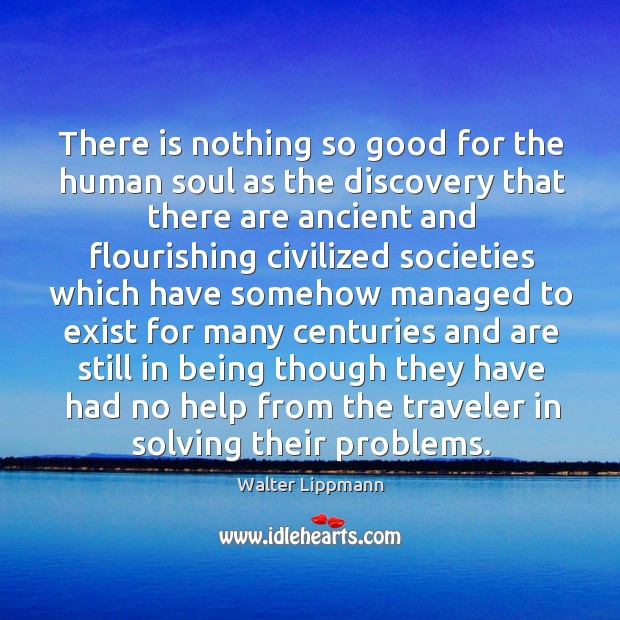 There is nothing so good for the human soul as the discovery that there are ancient Walter Lippmann Picture Quote