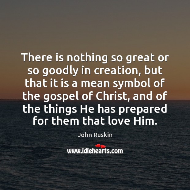 There is nothing so great or so goodly in creation, but that John Ruskin Picture Quote