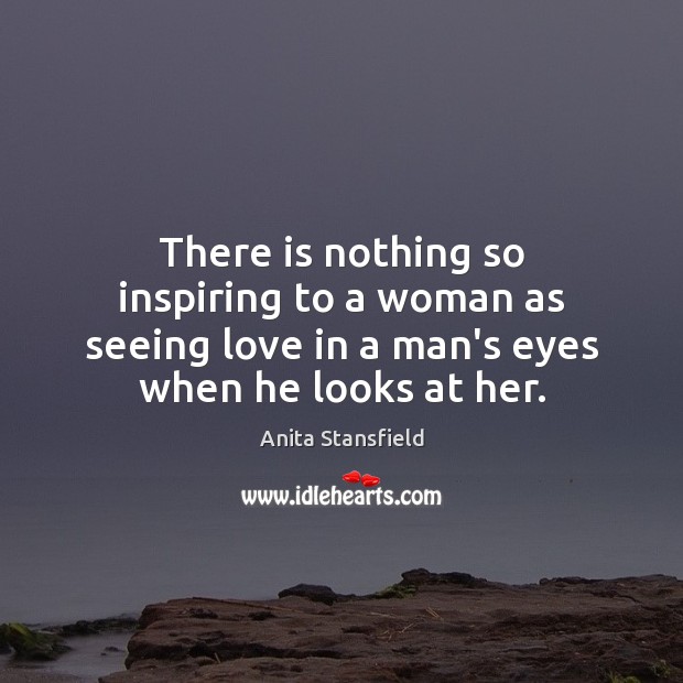 There is nothing so inspiring to a woman as seeing love in 