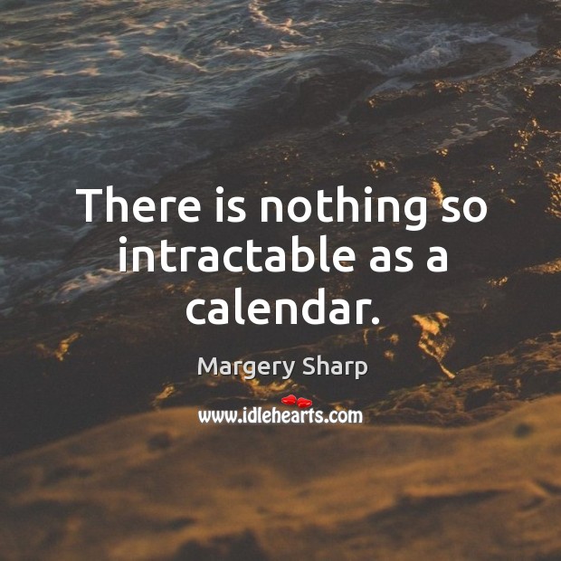 There is nothing so intractable as a calendar. Margery Sharp Picture Quote