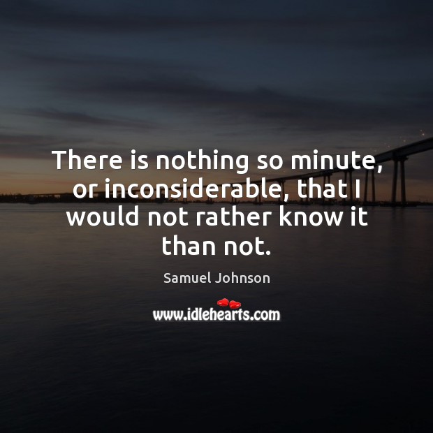 There is nothing so minute, or inconsiderable, that I would not rather know it than not. Samuel Johnson Picture Quote