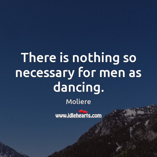 There is nothing so necessary for men as dancing. Moliere Picture Quote