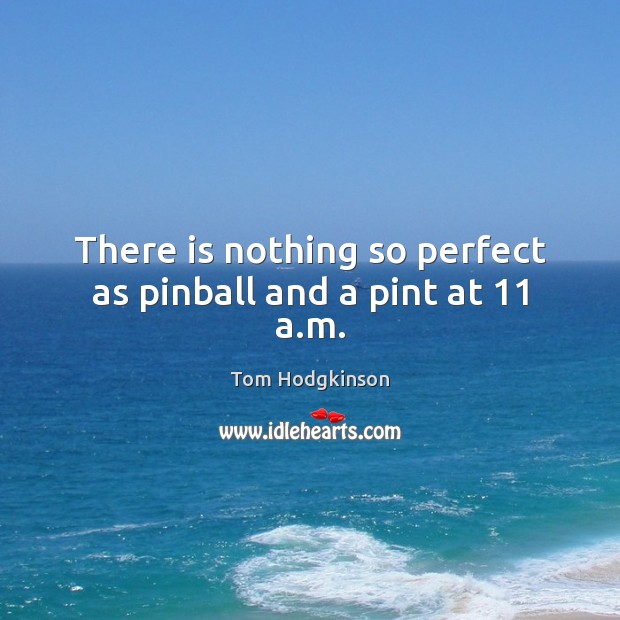There is nothing so perfect as pinball and a pint at 11 a.m. Tom Hodgkinson Picture Quote