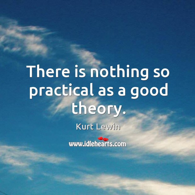 There is nothing so practical as a good theory. Kurt Lewin Picture Quote