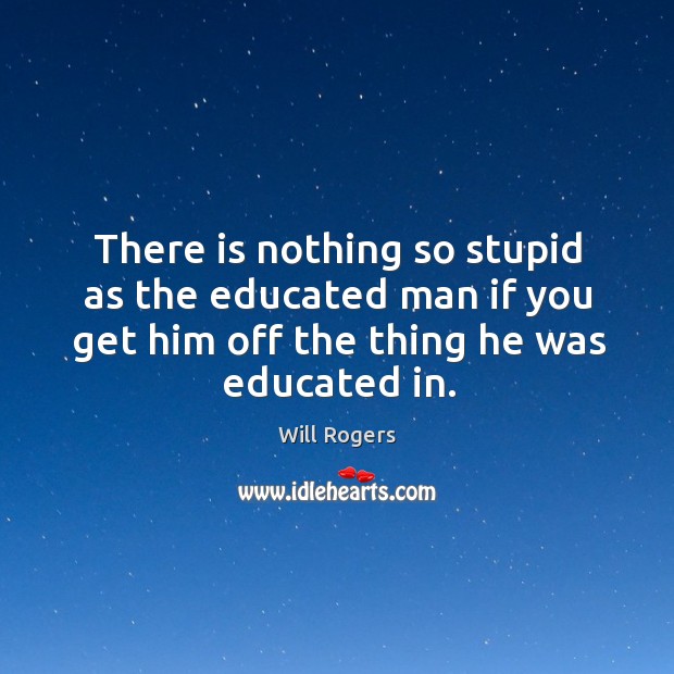 There is nothing so stupid as the educated man if you get him off the thing he was educated in. Image