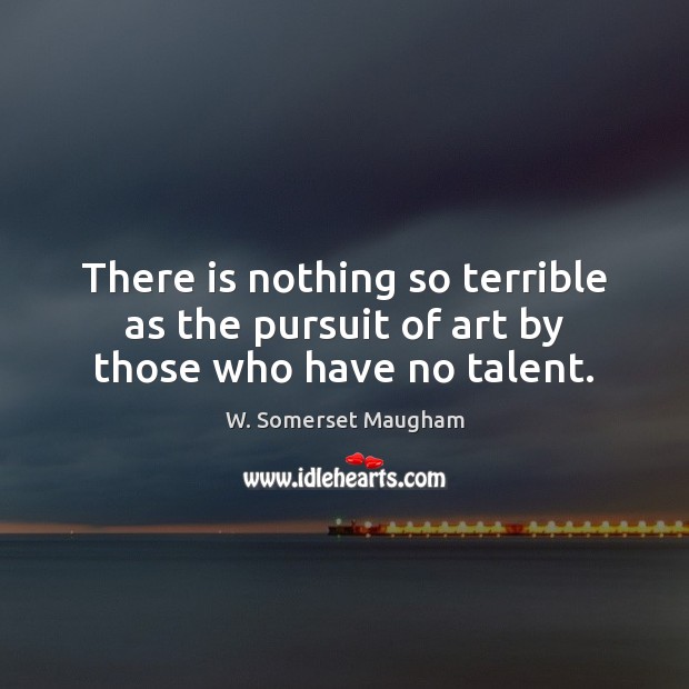 There is nothing so terrible as the pursuit of art by those who have no talent. W. Somerset Maugham Picture Quote