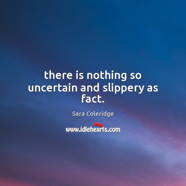 There is nothing so uncertain and slippery as fact. Sara Coleridge Picture Quote