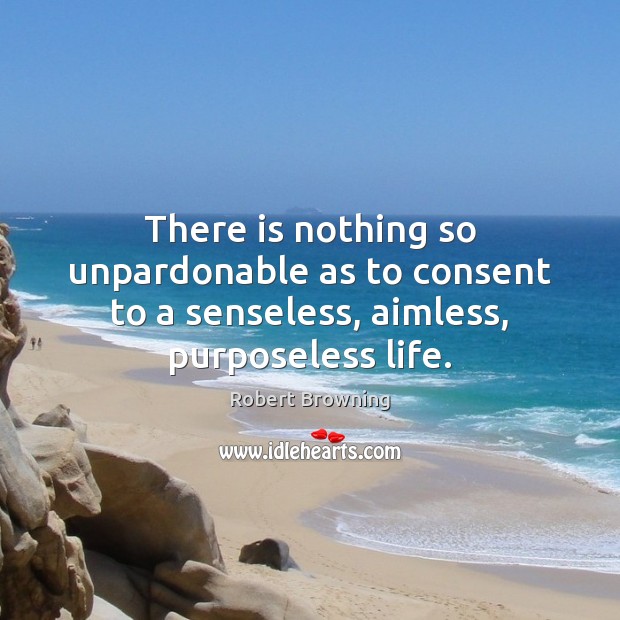 There is nothing so unpardonable as to consent to a senseless, aimless, purposeless life. Image