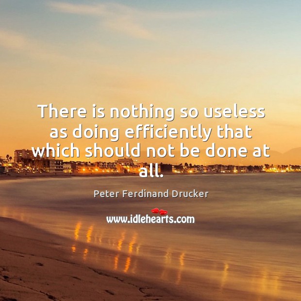 There is nothing so useless as doing efficiently that which should not be done at all. Peter Ferdinand Drucker Picture Quote