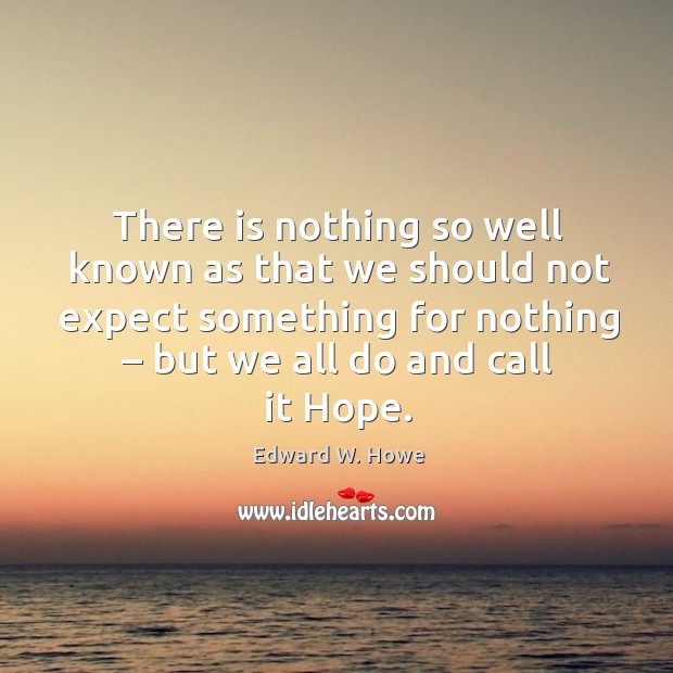 There is nothing so well known as that we should not expect something for nothing – but we all do and call it hope. Edward W. Howe Picture Quote