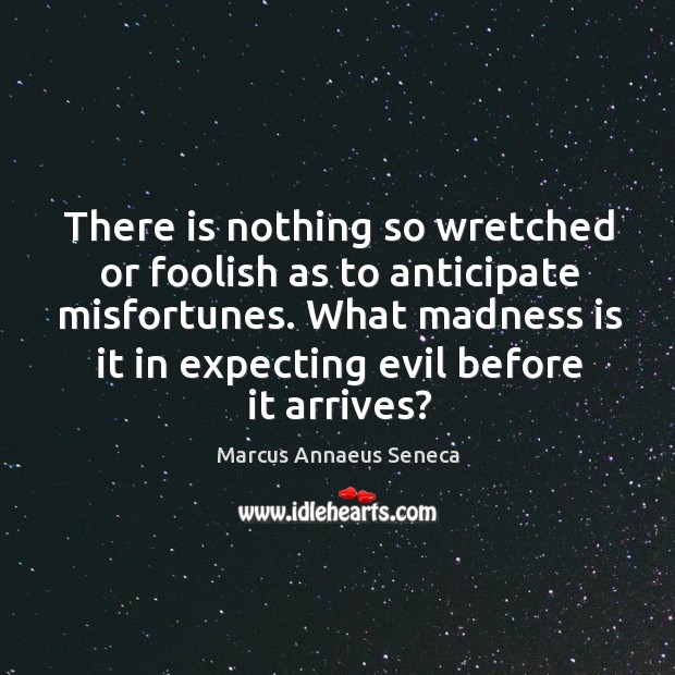 There is nothing so wretched or foolish as to anticipate misfortunes. Marcus Annaeus Seneca Picture Quote
