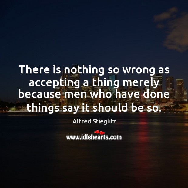 There is nothing so wrong as accepting a thing merely because men Alfred Stieglitz Picture Quote