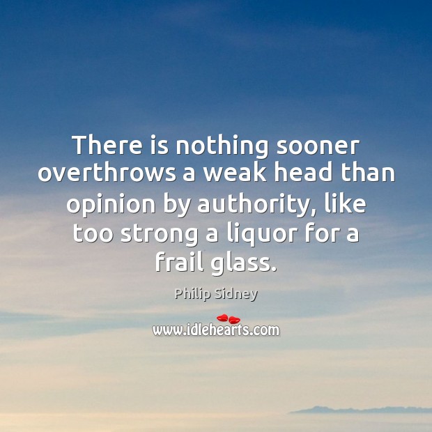 There is nothing sooner overthrows a weak head than opinion by authority, Philip Sidney Picture Quote