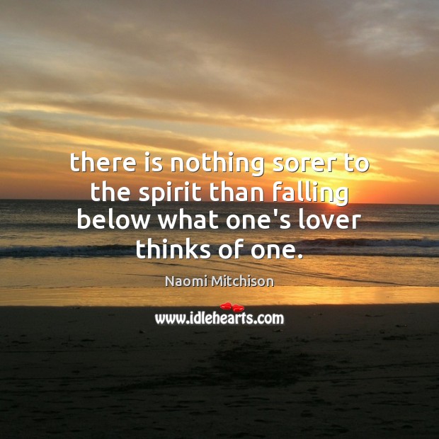 There is nothing sorer to the spirit than falling below what one’s lover thinks of one. Naomi Mitchison Picture Quote