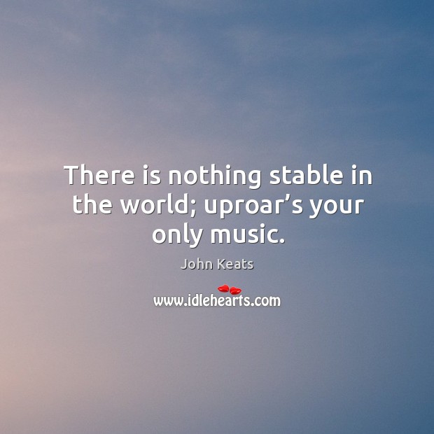 There is nothing stable in the world; uproar’s your only music. Image