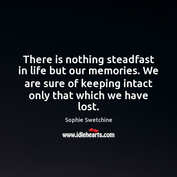 There is nothing steadfast in life but our memories. We are sure Sophie Swetchine Picture Quote