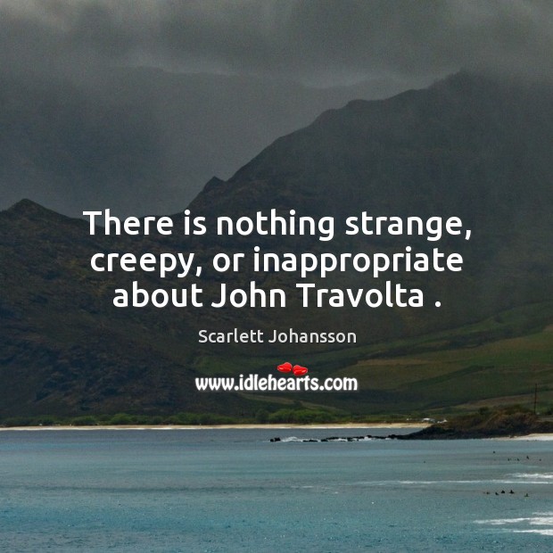 There is nothing strange, creepy, or inappropriate about John Travolta . Scarlett Johansson Picture Quote