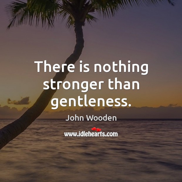 There is nothing stronger than gentleness. John Wooden Picture Quote