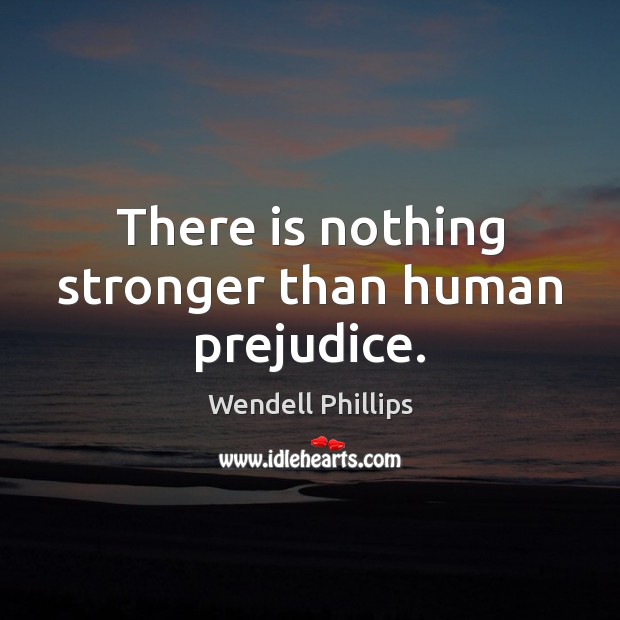 There is nothing stronger than human prejudice. Wendell Phillips Picture Quote
