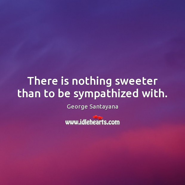 There is nothing sweeter than to be sympathized with. George Santayana Picture Quote