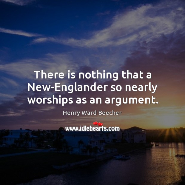 There is nothing that a New-Englander so nearly worships as an argument. 